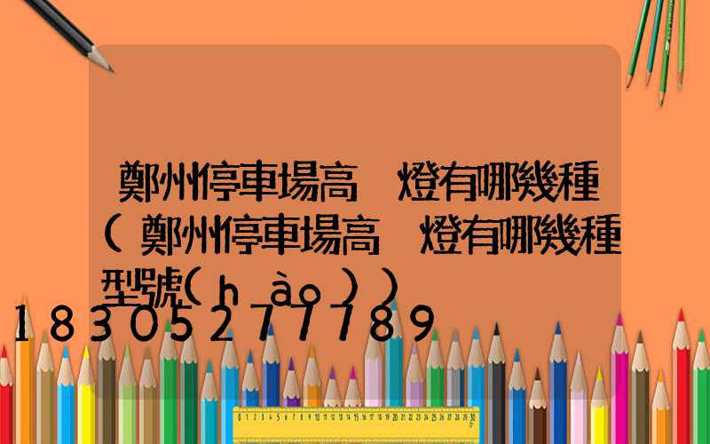 鄭州停車場高桿燈有哪幾種(鄭州停車場高桿燈有哪幾種型號(hào))