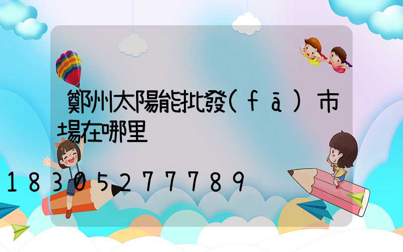 鄭州太陽能批發(fā)市場在哪里