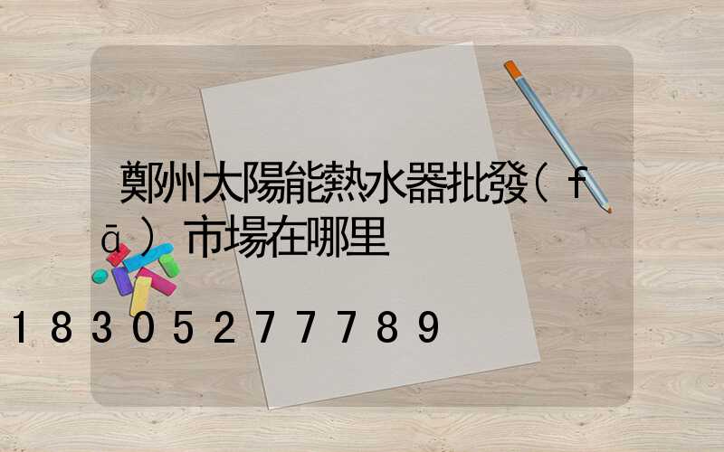 鄭州太陽能熱水器批發(fā)市場在哪里
