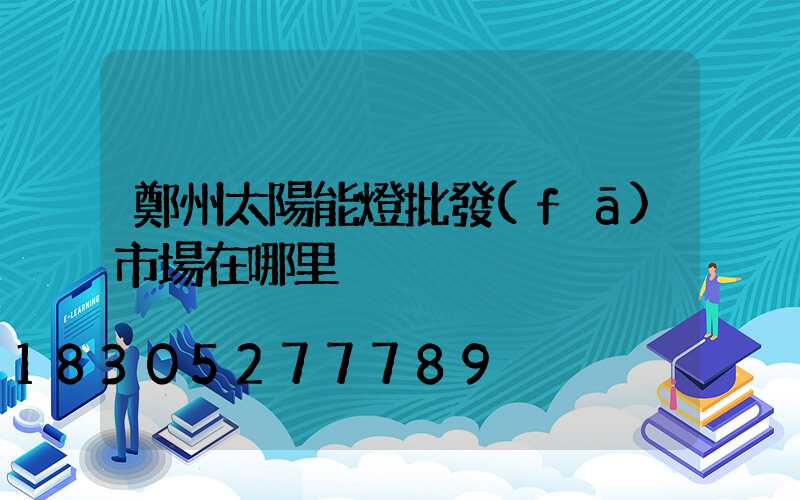 鄭州太陽能燈批發(fā)市場在哪里