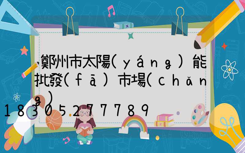 鄭州市太陽(yáng)能批發(fā)市場(chǎng)
