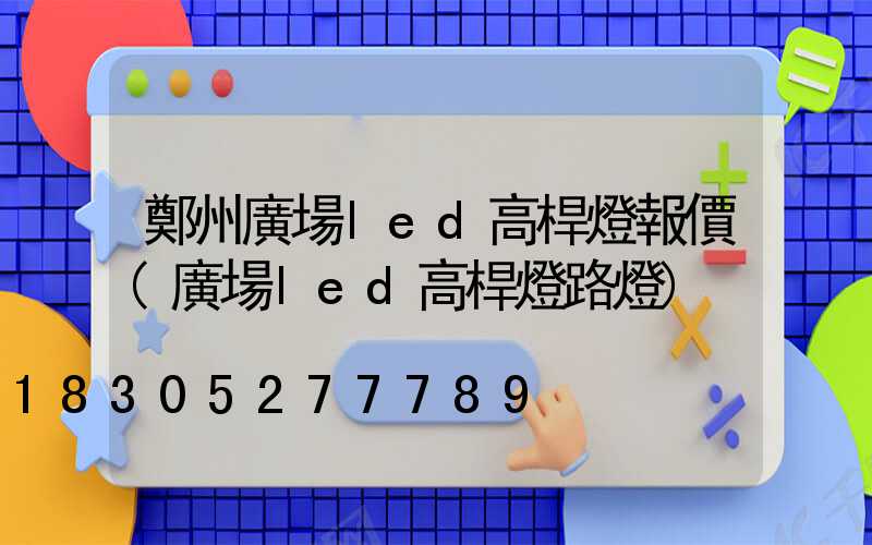 鄭州廣場led高桿燈報價(廣場led高桿燈路燈)