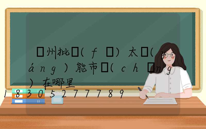 鄭州批發(fā)太陽(yáng)能市場(chǎng)在哪里