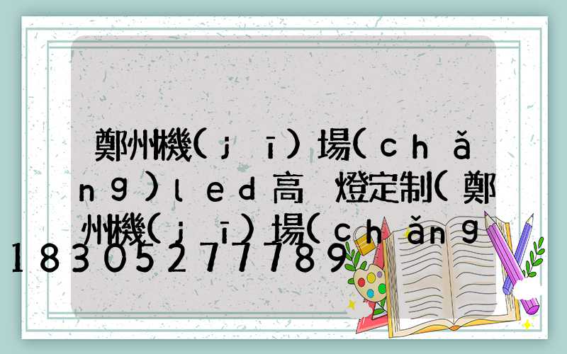 鄭州機(jī)場(chǎng)led高桿燈定制(鄭州機(jī)場(chǎng)led高桿燈定制電話(huà))