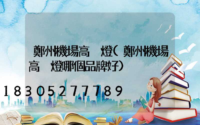 鄭州機場高桿燈(鄭州機場高桿燈哪個品牌好)