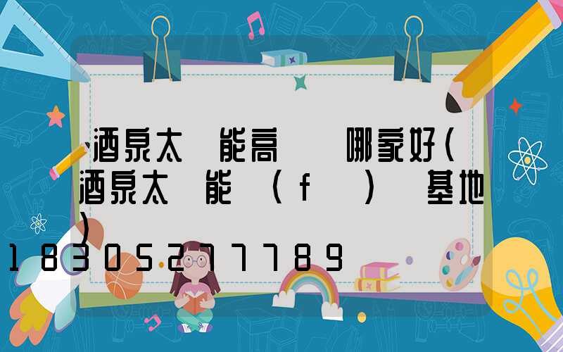 酒泉太陽能高桿燈哪家好(酒泉太陽能發(fā)電基地)