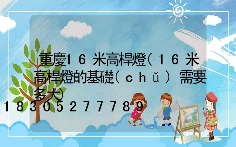 重慶16米高桿燈(16米高桿燈的基礎(chǔ)需要多大)