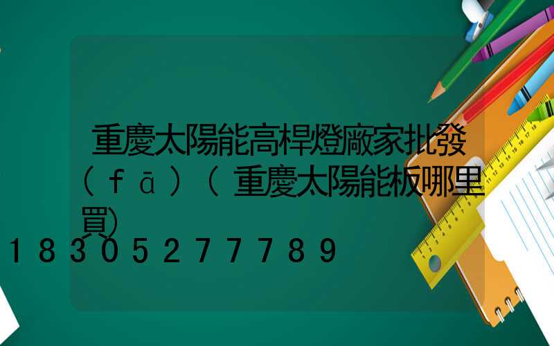 重慶太陽能高桿燈廠家批發(fā)(重慶太陽能板哪里買)