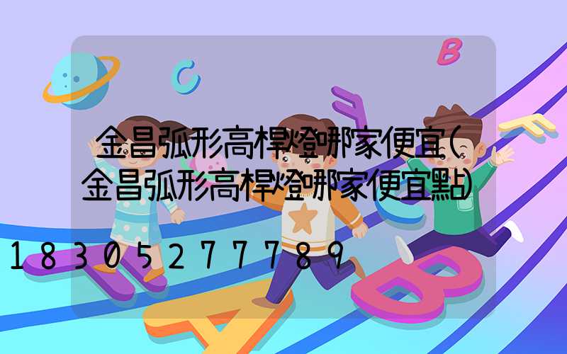 金昌弧形高桿燈哪家便宜(金昌弧形高桿燈哪家便宜點)