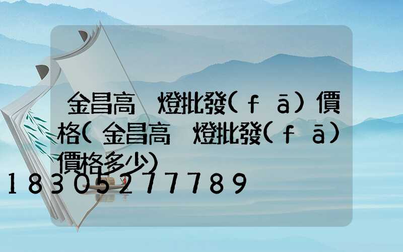金昌高桿燈批發(fā)價格(金昌高桿燈批發(fā)價格多少)