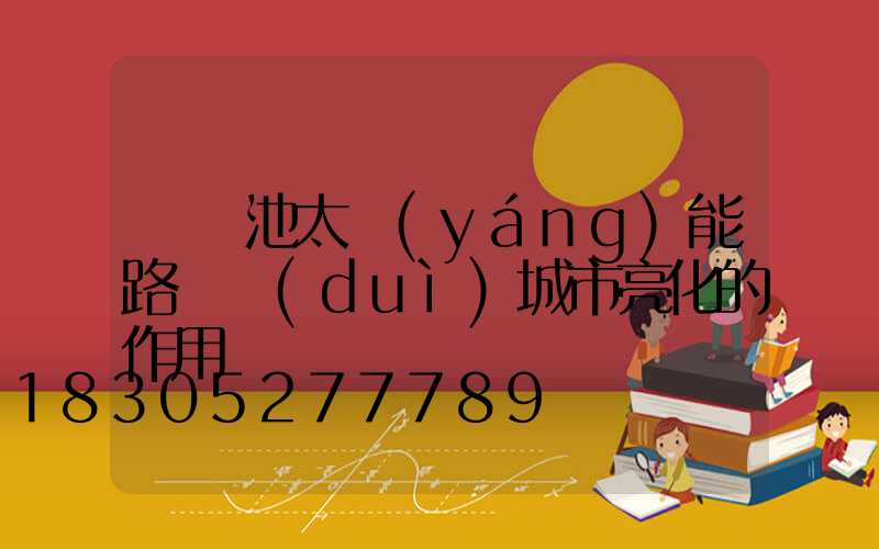 鋰電池太陽(yáng)能路燈對(duì)城市亮化的作用