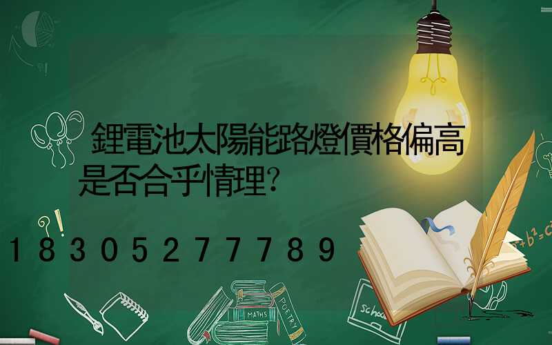 鋰電池太陽能路燈價格偏高是否合乎情理？
