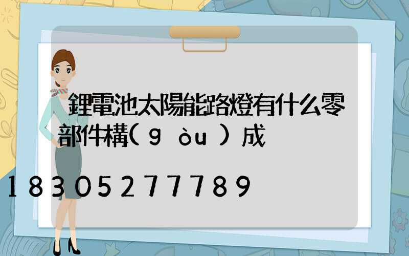 鋰電池太陽能路燈有什么零部件構(gòu)成