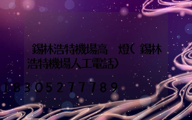 錫林浩特機場高桿燈(錫林浩特機場人工電話)