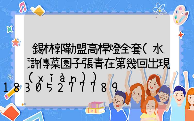 錫林郭勒盟高桿燈全套(水滸傳菜園子張青在第幾回出現(xiàn))