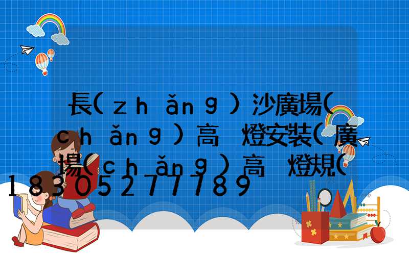 長(zhǎng)沙廣場(chǎng)高桿燈安裝(廣場(chǎng)高桿燈規(guī)格價(jià)格)