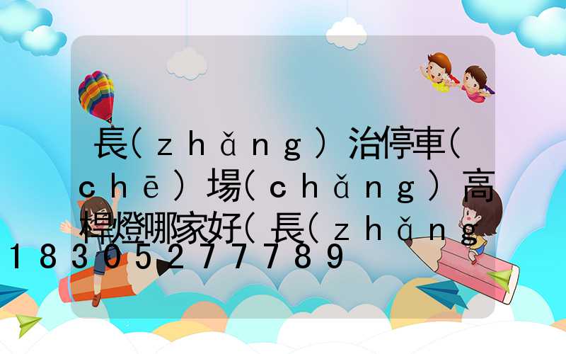 長(zhǎng)治停車(chē)場(chǎng)高桿燈哪家好(長(zhǎng)治市停車(chē)場(chǎng)收費(fèi)表)