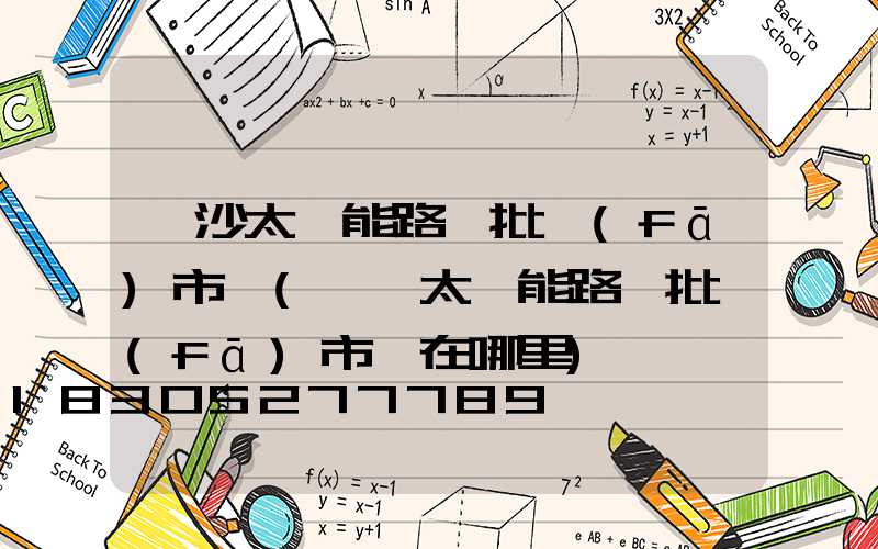 長沙太陽能路燈批發(fā)市場(臨沂太陽能路燈批發(fā)市場在哪里)
