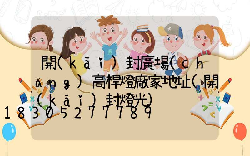 開(kāi)封廣場(chǎng)高桿燈廠家地址(開(kāi)封燈光)
