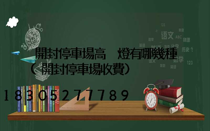 開封停車場高桿燈有哪幾種(開封停車場收費)