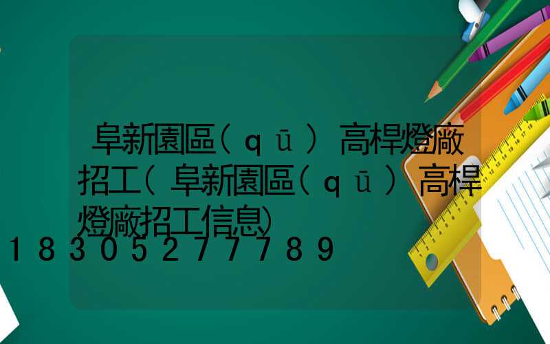 阜新園區(qū)高桿燈廠招工(阜新園區(qū)高桿燈廠招工信息)