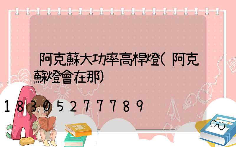 阿克蘇大功率高桿燈(阿克蘇燈會在那)