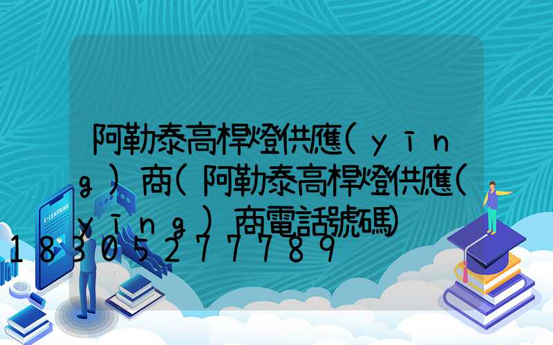阿勒泰高桿燈供應(yīng)商(阿勒泰高桿燈供應(yīng)商電話號碼)
