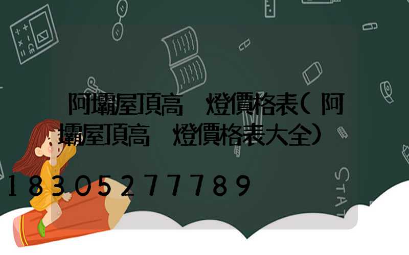 阿壩屋頂高桿燈價格表(阿壩屋頂高桿燈價格表大全)