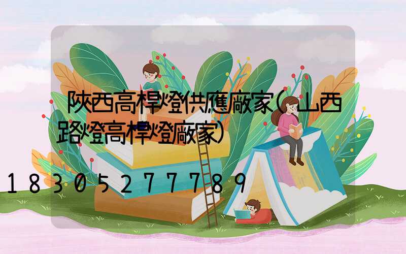 陜西高桿燈供應廠家(山西路燈高桿燈廠家)
