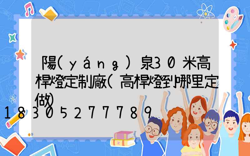 陽(yáng)泉30米高桿燈定制廠(高桿燈到哪里定做)