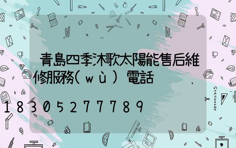 青島四季沐歌太陽能售后維修服務(wù)電話