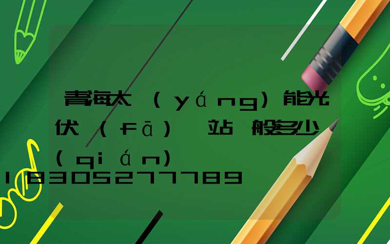 青海太陽(yáng)能光伏發(fā)電站一般多少錢(qián)