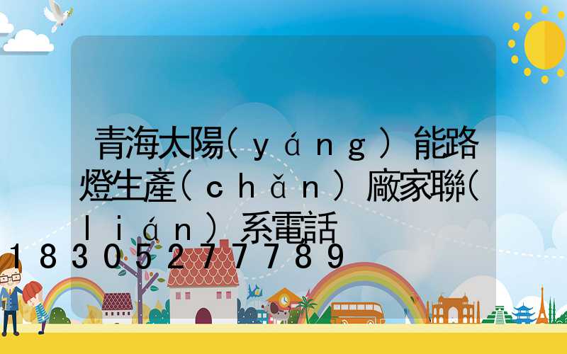 青海太陽(yáng)能路燈生產(chǎn)廠家聯(lián)系電話