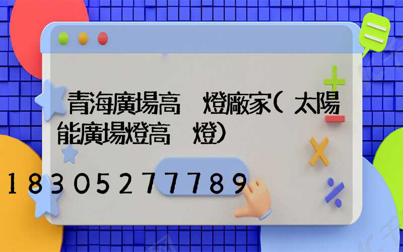 青海廣場高桿燈廠家(太陽能廣場燈高桿燈)