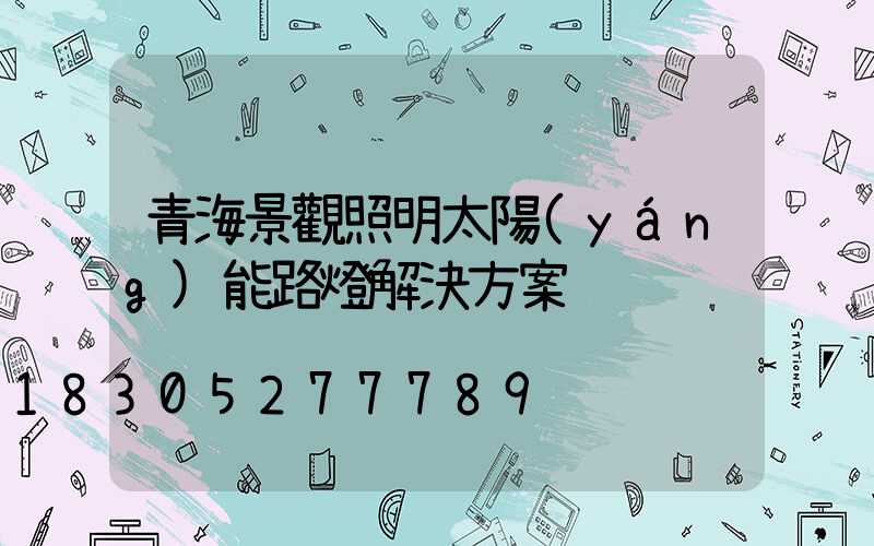 青海景觀照明太陽(yáng)能路燈解決方案