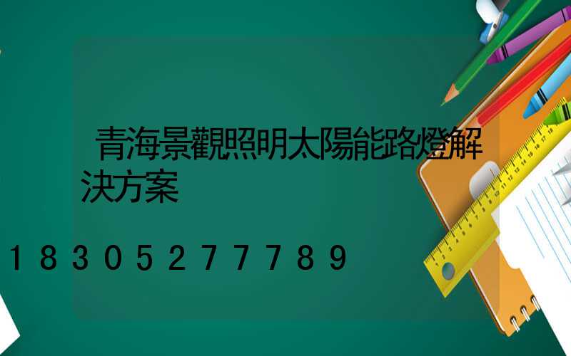 青海景觀照明太陽能路燈解決方案