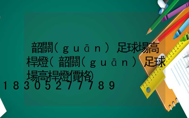 韶關(guān)足球場高桿燈(韶關(guān)足球場高桿燈價格)
