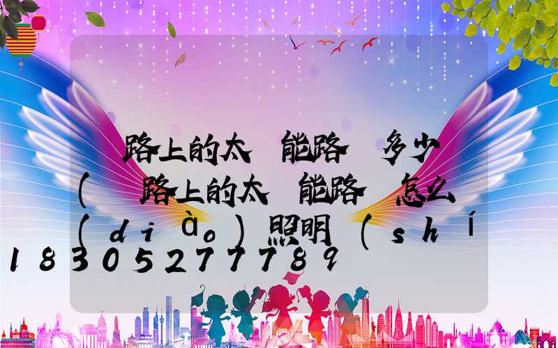 馬路上的太陽能路燈多少錢(馬路上的太陽能路燈怎么調(diào)照明時(shí)間)