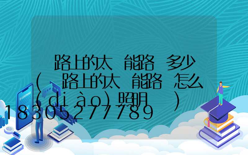 馬路上的太陽能路燈多少錢(馬路上的太陽能路燈怎么調(diào)照明時間)