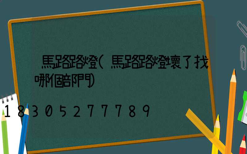 馬路路燈(馬路路燈壞了找哪個部門)