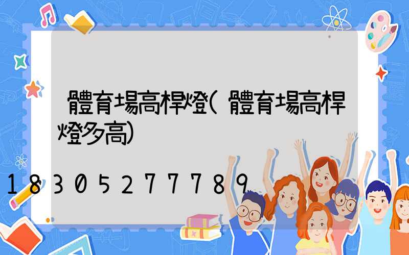體育場高桿燈(體育場高桿燈多高)