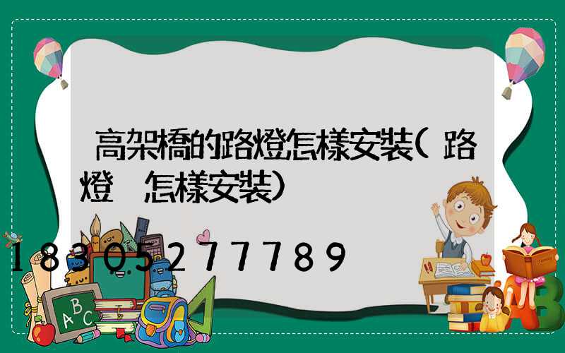高架橋的路燈怎樣安裝(路燈桿怎樣安裝)