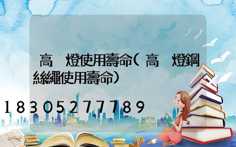 高桿燈使用壽命(高桿燈鋼絲繩使用壽命)