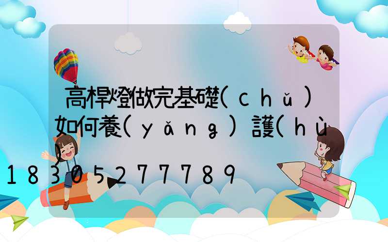 高桿燈做完基礎(chǔ)如何養(yǎng)護(hù)