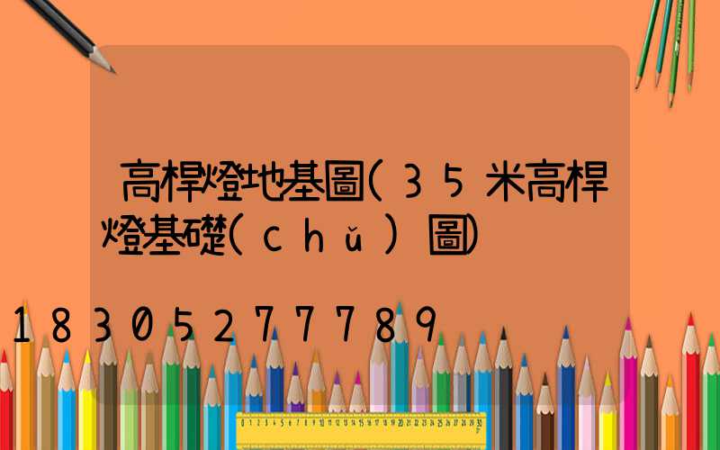 高桿燈地基圖(35米高桿燈基礎(chǔ)圖)