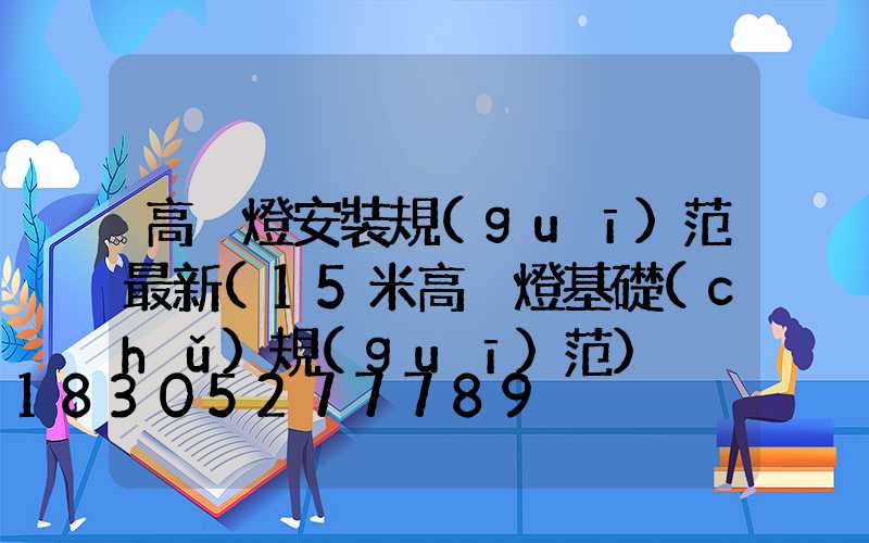 高桿燈安裝規(guī)范最新(15米高桿燈基礎(chǔ)規(guī)范)