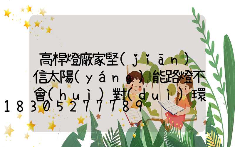高桿燈廠家堅(jiān)信太陽(yáng)能路燈不會(huì)對(duì)環(huán)境造成污染