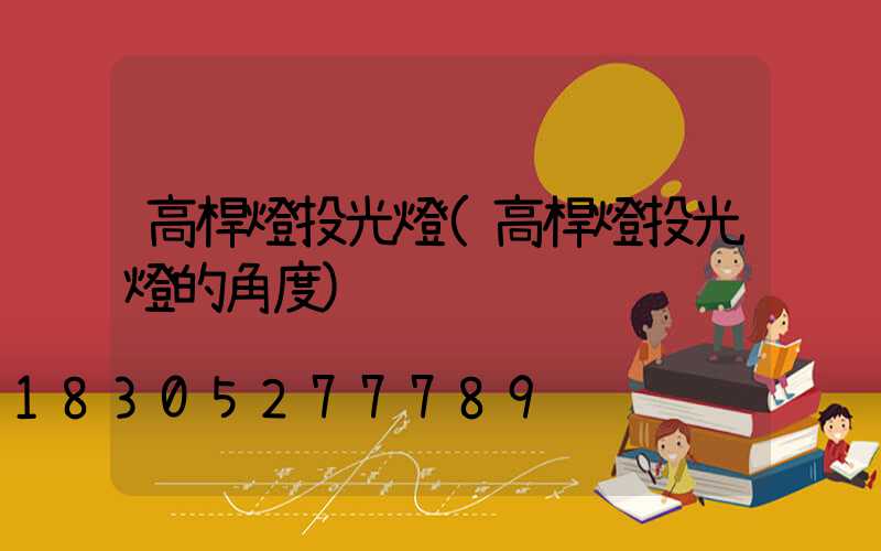 高桿燈投光燈(高桿燈投光燈的角度)
