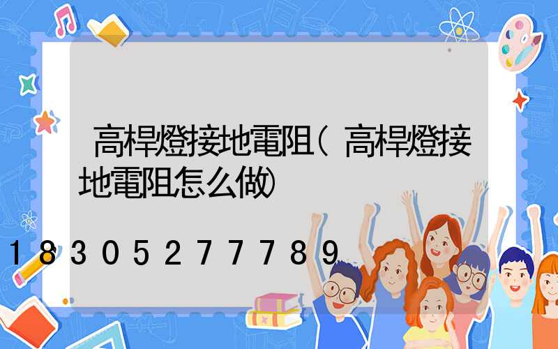 高桿燈接地電阻(高桿燈接地電阻怎么做)