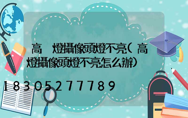 高桿燈攝像頭燈不亮(高桿燈攝像頭燈不亮怎么辦)